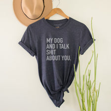 My Dog And I Talk Shit About You - T-Shirts